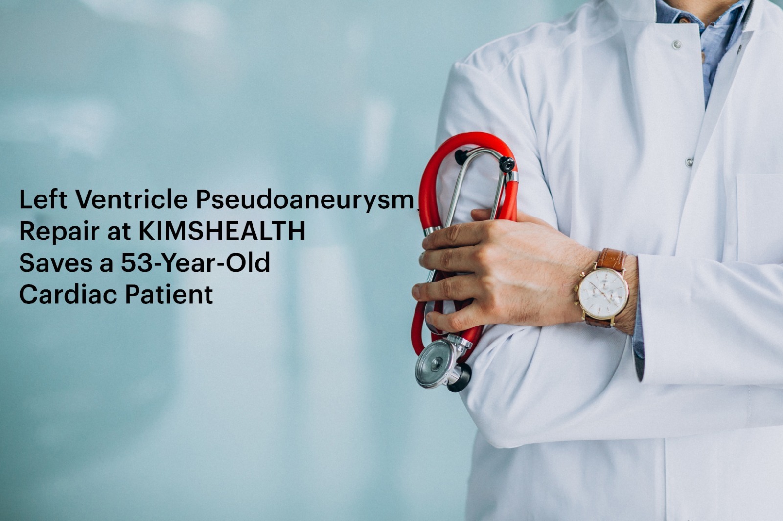 Left Ventricle Pseudoaneurysm Repair at KIMSHEALTH Saves a 53-Year-Old Cardiac Patient